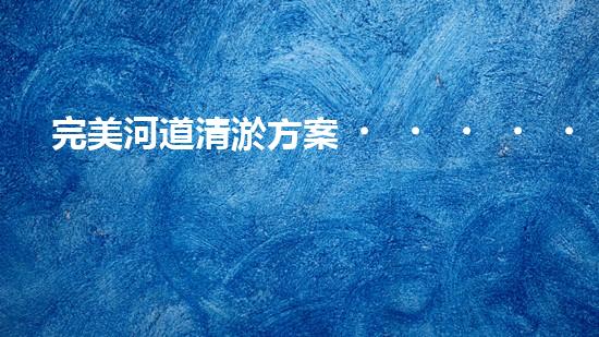 完美河道清淤方案？真的存在嗎？